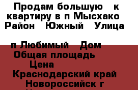 Продам большую 1-к.квартиру в п.Мысхако › Район ­ Южный › Улица ­ п.Любимый › Дом ­ 4 › Общая площадь ­ 66 › Цена ­ 2 800 000 - Краснодарский край, Новороссийск г. Недвижимость » Квартиры продажа   . Краснодарский край,Новороссийск г.